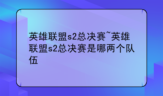 英雄联盟s2总决赛~英雄联盟s2总决赛是哪两个队伍