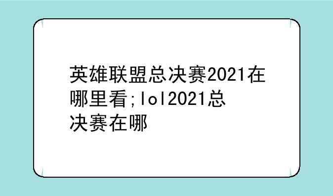 英雄联盟总决赛2021在哪里看;lol2021总决赛在哪