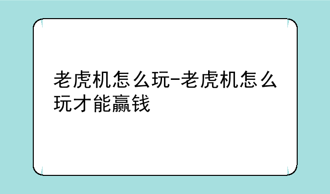 老虎机怎么玩-老虎机怎么玩才能赢钱
