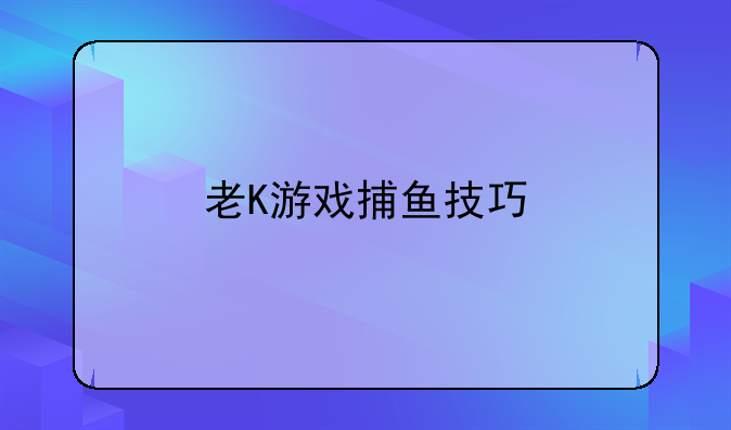 老K游戏捕鱼技巧