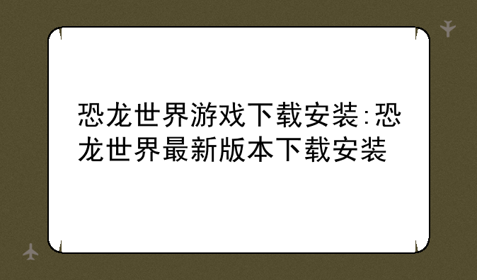 恐龙世界游戏下载安装:恐龙世界最新版本下载安装