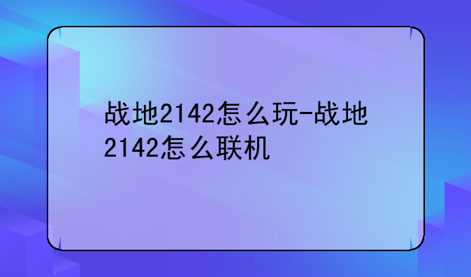战地2142怎么玩-战地2142怎么联机