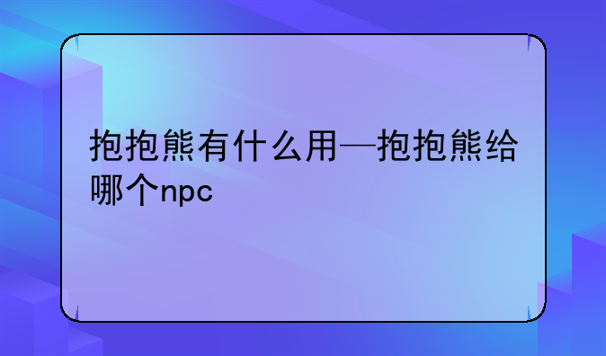 抱抱熊有什么用—抱抱熊给哪个npc