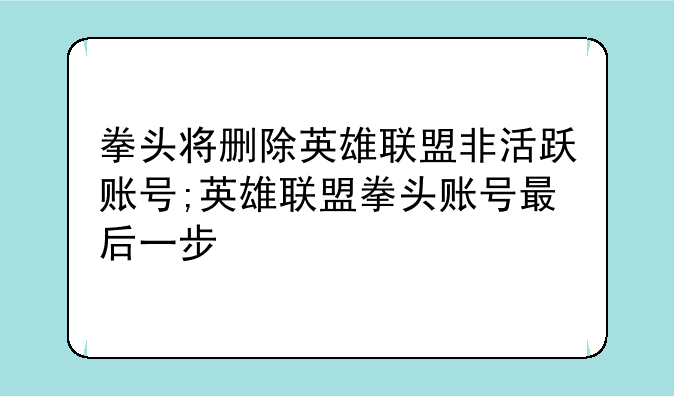 拳头将删除英雄联盟非活跃账号;英雄联盟拳头账号最后一步