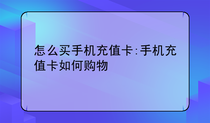 怎么买手机充值卡:手机充值卡如何购物
