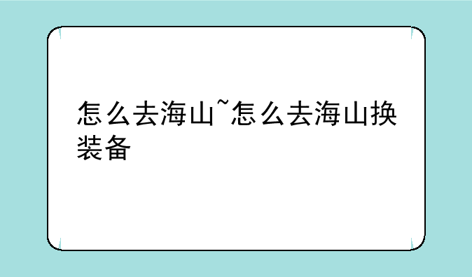 怎么去海山~怎么去海山换装备