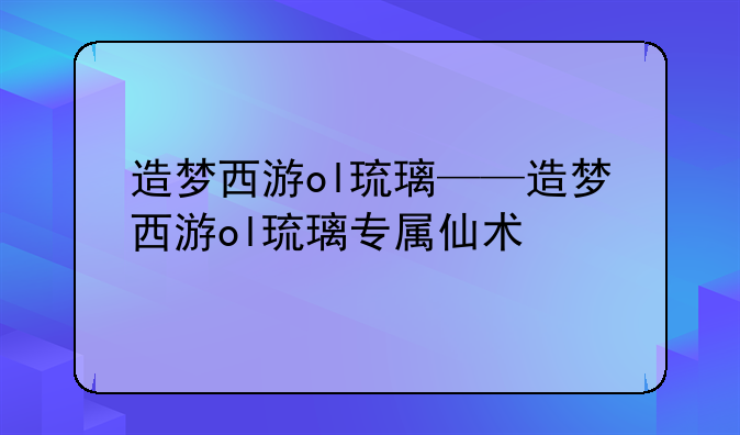 造梦西游ol琉璃——造梦西游ol琉璃专属仙术