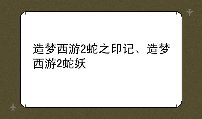 造梦西游2蛇之印记、造梦西游2蛇妖