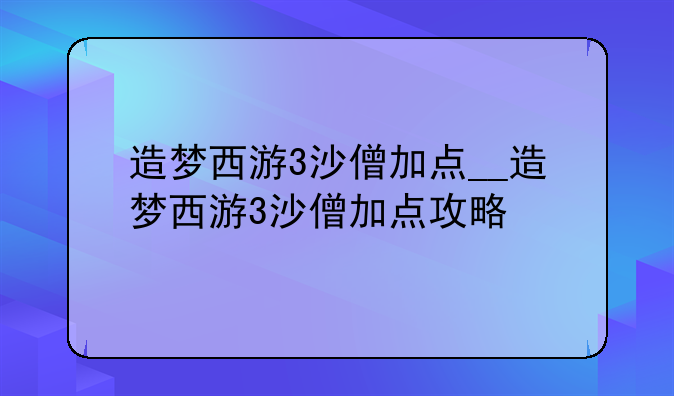 造梦西游3沙僧加点__造梦西游3沙僧加点攻略