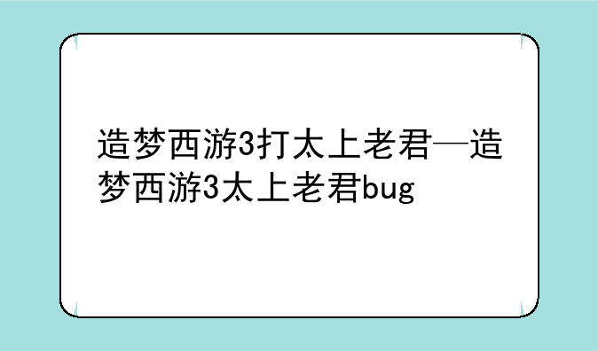 造梦西游3打太上老君—造梦西游3太上老君bug