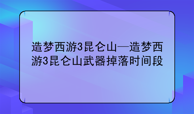 造梦西游3昆仑山—造梦西游3昆仑山武器掉落时间段