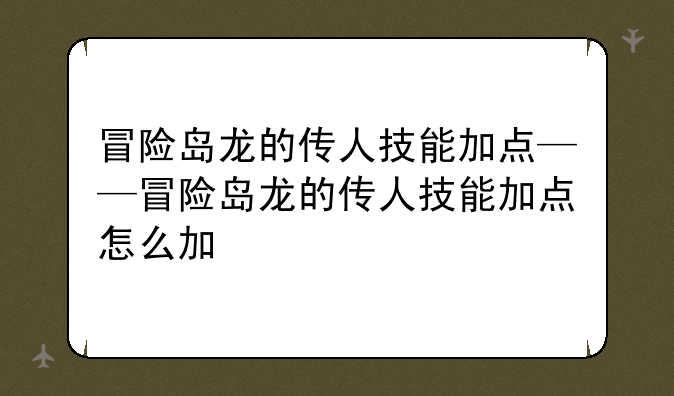 冒险岛龙的传人技能加点——冒险岛龙的传人技能加点怎么加