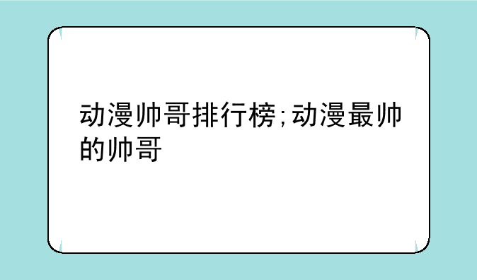 动漫帅哥排行榜;动漫最帅的帅哥