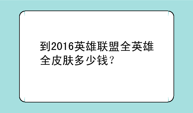 到2016英雄联盟全英雄全皮肤多少钱？