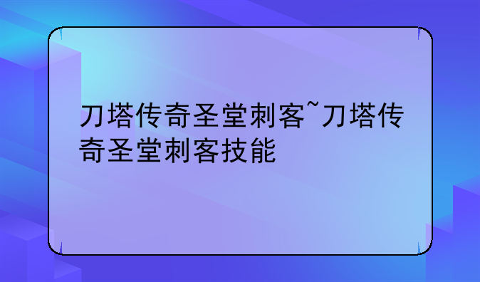 刀塔传奇圣堂刺客~刀塔传奇圣堂刺客技能