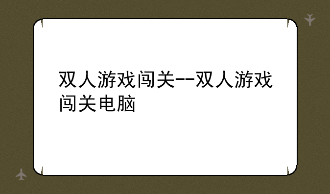 双人游戏闯关--双人游戏闯关电脑