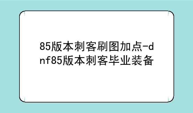 85版本刺客刷图加点-dnf85版本刺客毕业装备