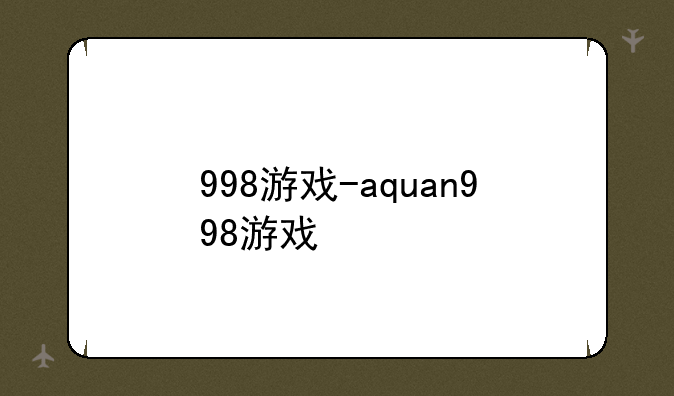 998游戏-aquan998游戏