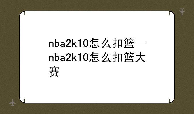 nba2k10怎么扣篮—nba2k10怎么扣篮大赛
