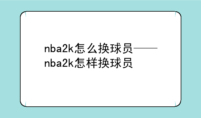 nba2k怎么换球员——nba2k怎样换球员