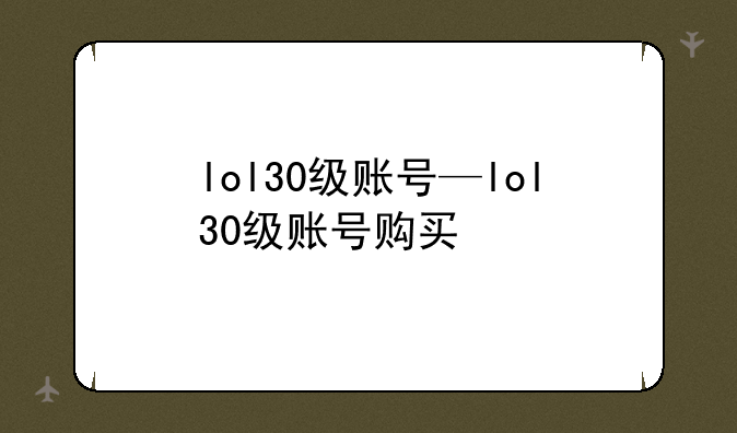 lol30级账号—lol30级账号购买