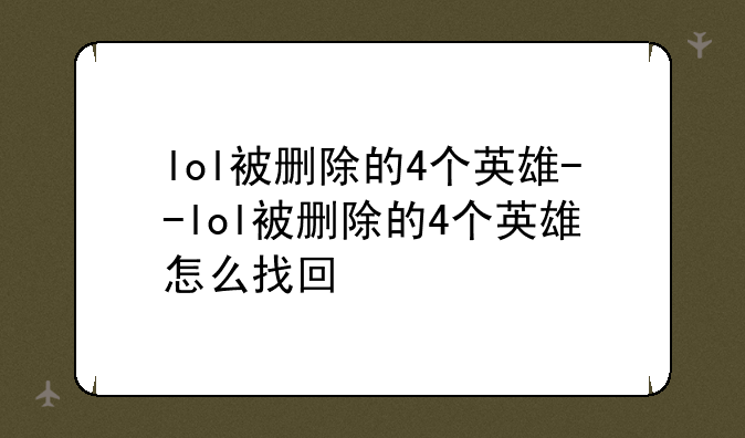 lol被删除的4个英雄--lol被删除的4个英雄怎么找回
