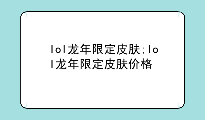 lol龙年限定皮肤;lol龙年限定皮肤价格