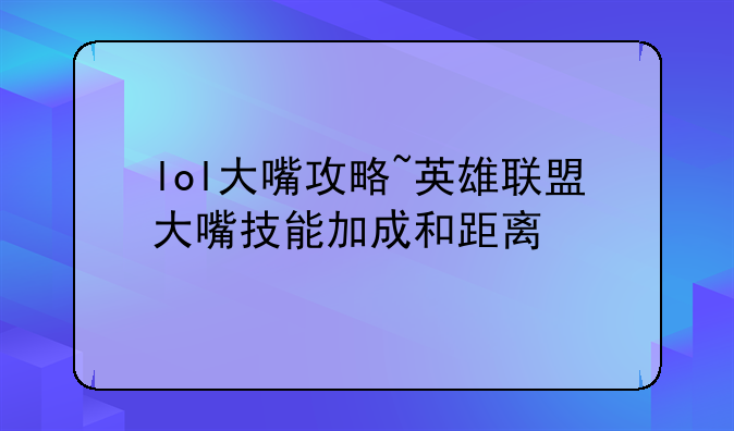 lol大嘴攻略~英雄联盟大嘴技能加成和距离
