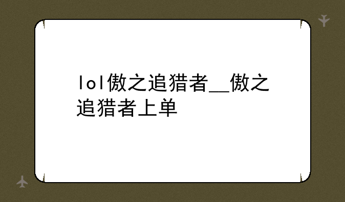 lol傲之追猎者__傲之追猎者上单